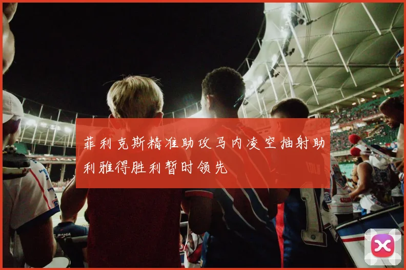 菲利克斯精准助攻马内凌空抽射助利雅得胜利暂时领先
