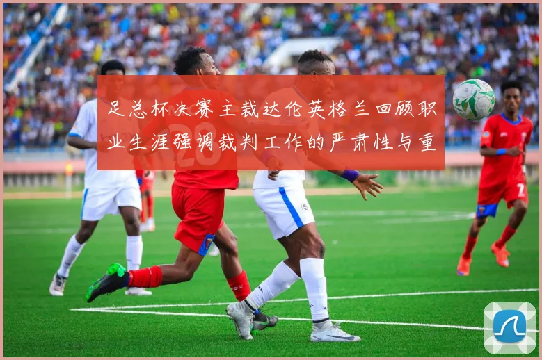 足总杯决赛主裁达伦英格兰回顾职业生涯强调裁判工作的严肃性与重要性
