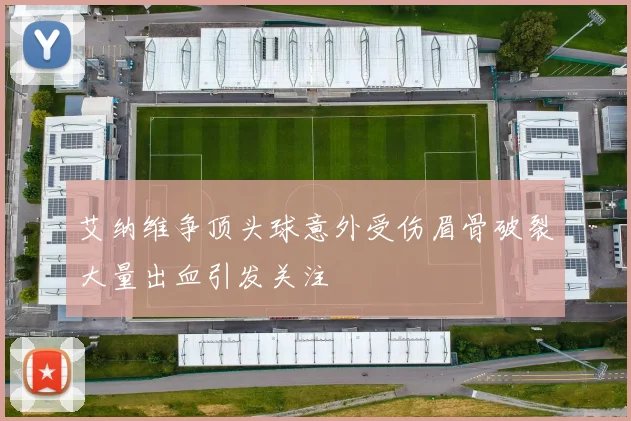 艾纳维争顶头球意外受伤眉骨破裂大量出血引发关注