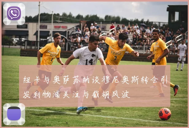 纽卡与奥萨苏纳谈穆尼奥斯转会引发利物浦关注与截胡风波