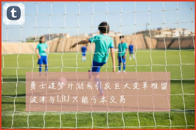 勇士追梦计划或引发巨大变革难留波津与LBJ只能亏本交易