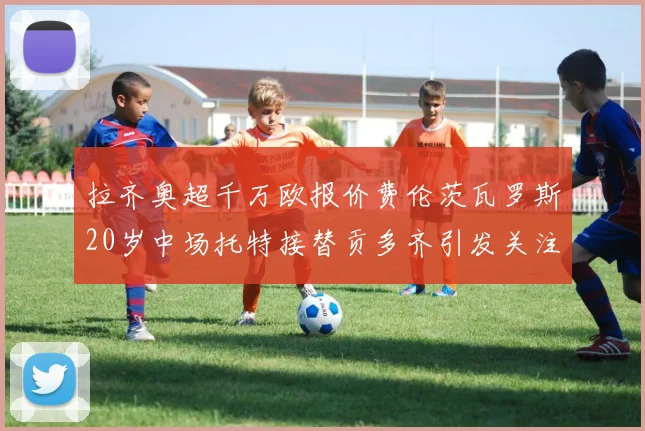 拉齐奥超千万欧报价费伦茨瓦罗斯20岁中场托特接替贡多齐引发关注