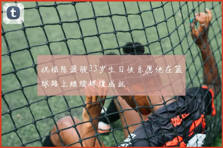 祝福陈盈骏33岁生日快乐愿他在篮球路上继续辉煌成就