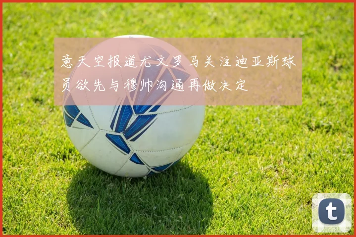 意天空报道尤文罗马关注迪亚斯球员欲先与穆帅沟通再做决定