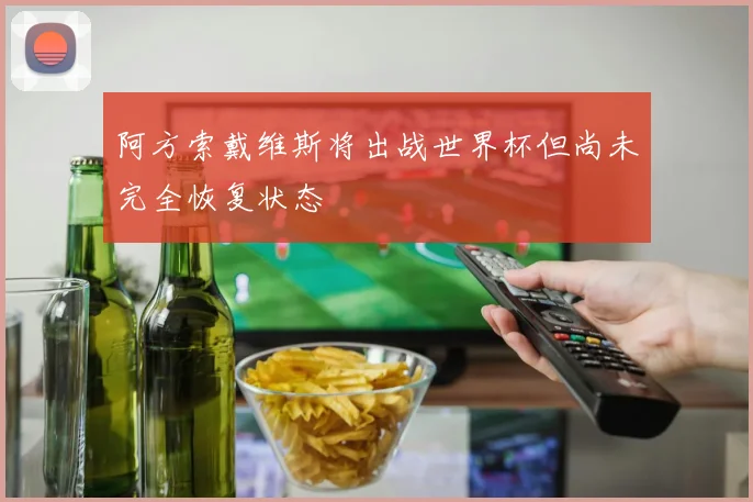 阿方索戴维斯将出战世界杯但尚未完全恢复状态