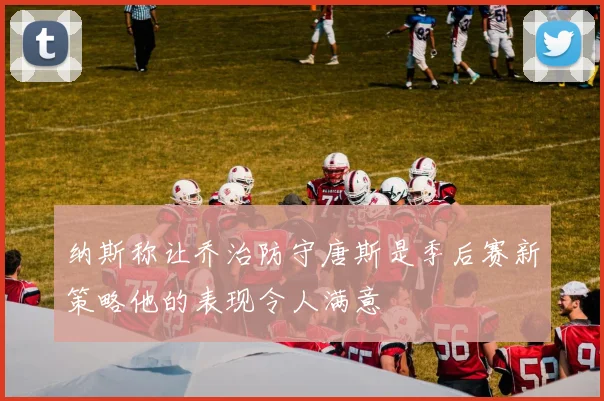 纳斯称让乔治防守唐斯是季后赛新策略他的表现令人满意