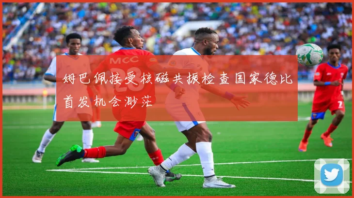 姆巴佩接受核磁共振检查国家德比首发机会渺茫