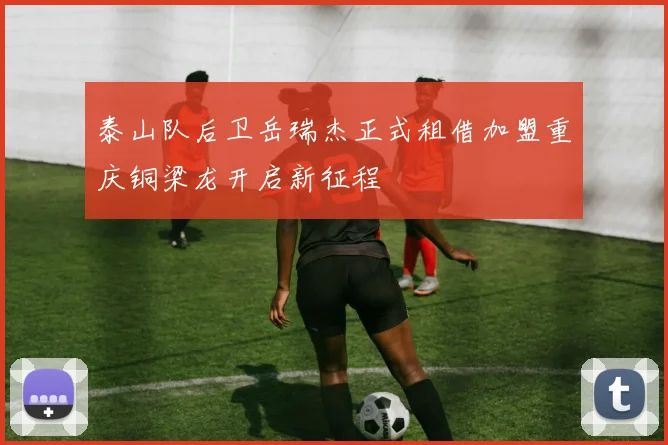 泰山队后卫岳瑞杰正式租借加盟重庆铜梁龙开启新征程