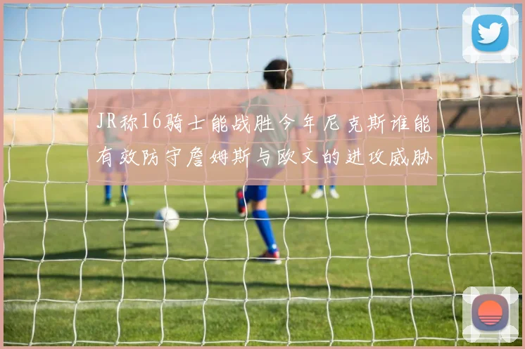 JR称16骑士能战胜今年尼克斯谁能有效防守詹姆斯与欧文的进攻威胁