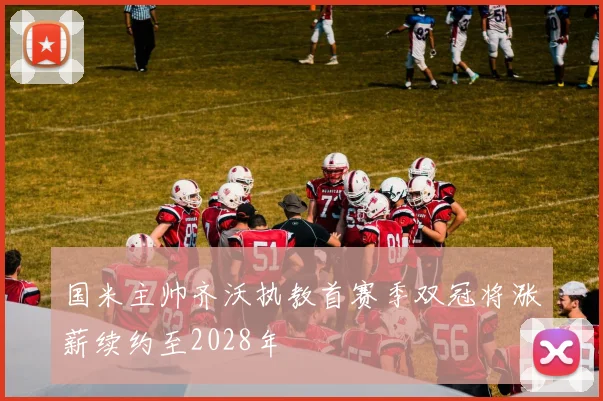 国米主帅齐沃执教首赛季双冠将涨薪续约至2028年