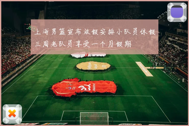 上海男篮宣布放假安排小队员休假三周老队员享受一个月假期