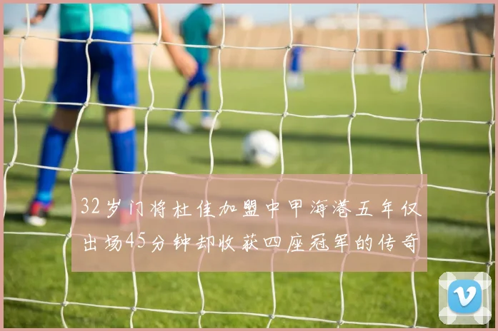 32岁门将杜佳加盟中甲海港五年仅出场45分钟却收获四座冠军的传奇经历