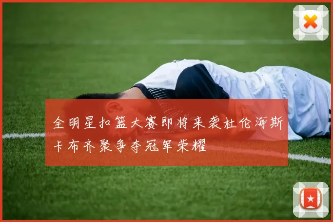 全明星扣篮大赛即将来袭杜伦海斯卡布齐聚争夺冠军荣耀