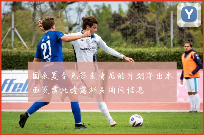 国米夏季免签麦肯尼的计划浮出水面莫雷托透露相关询问信息