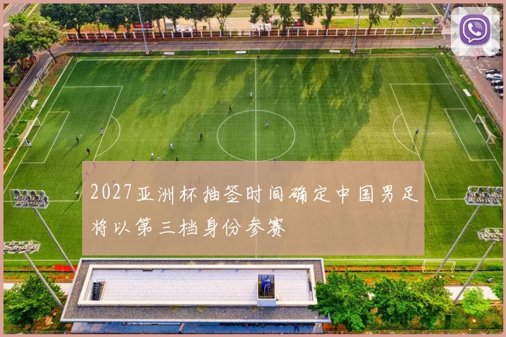 2027亚洲杯抽签时间确定中国男足将以第三档身份参赛