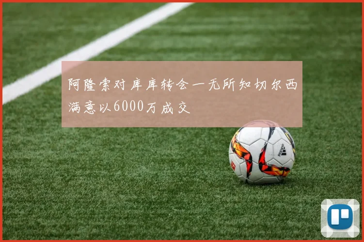 阿隆索对库库转会一无所知切尔西满意以6000万成交