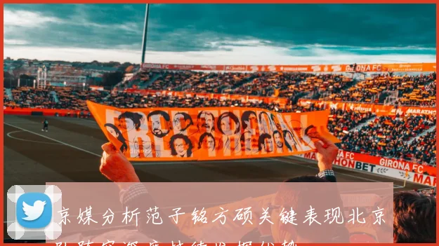 京媒分析范子铭方硕关键表现北京队阵容深度持续发挥优势