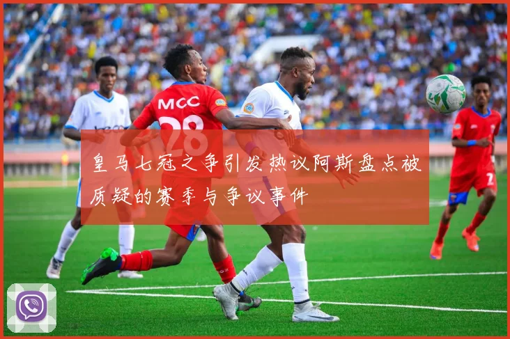 皇马七冠之争引发热议阿斯盘点被质疑的赛季与争议事件