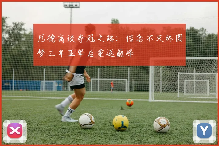 厄德高谈夺冠之路：信念不灭终圆梦三年亚军后重返巅峰