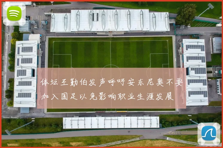 体坛王勤伯发声呼吁安东尼奥不要加入国足以免影响职业生涯发展