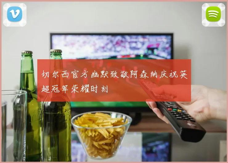 切尔西官方幽默致敬阿森纳庆祝英超冠军荣耀时刻