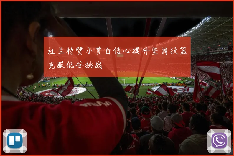 杜兰特赞小贾自信心提升坚持投篮克服低谷挑战